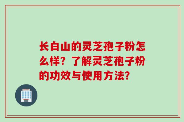 长白山的灵芝孢子粉怎么样？了解灵芝孢子粉的功效与使用方法？