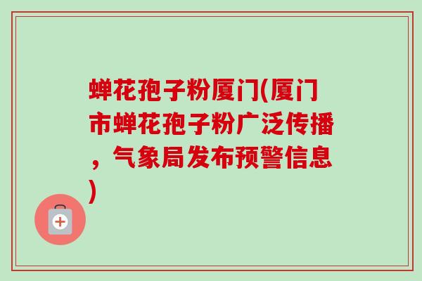 蝉花孢子粉厦门(厦门市蝉花孢子粉广泛传播，气象局发布预警信息)