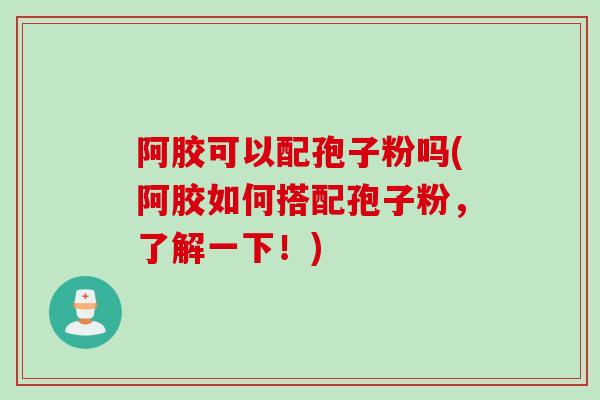 阿胶可以配孢子粉吗(阿胶如何搭配孢子粉，了解一下！)