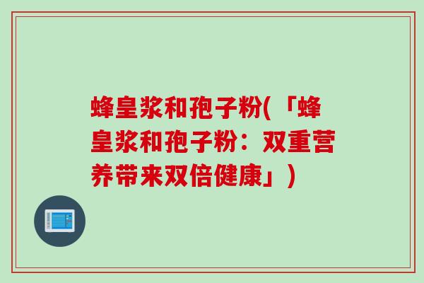 蜂皇浆和孢子粉(「蜂皇浆和孢子粉：双重营养带来双倍健康」)