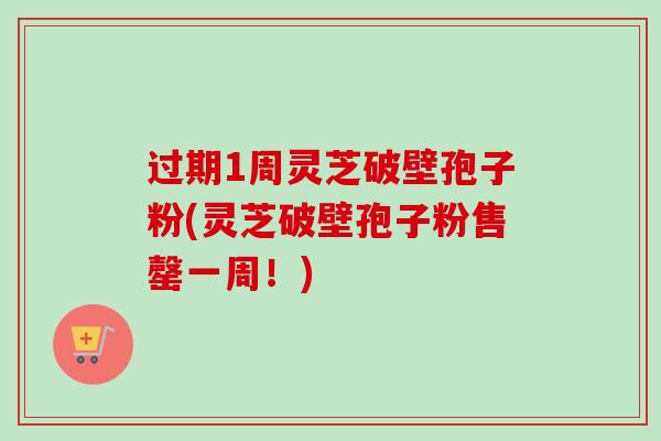 过期1周灵芝破壁孢子粉(灵芝破壁孢子粉售罄一周！)