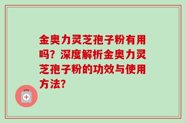 金奥力灵芝孢子粉有用吗？深度解析金奥力灵芝孢子粉的功效与使用方法？