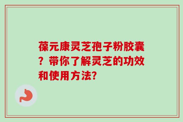 葆元康灵芝孢子粉胶囊？带你了解灵芝的功效和使用方法？