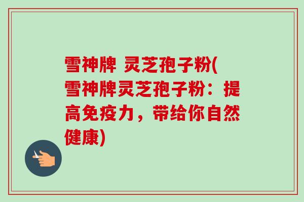 雪神牌 灵芝孢子粉(雪神牌灵芝孢子粉：提高免疫力，带给你自然健康)