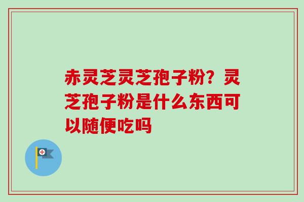 赤灵芝灵芝孢子粉？灵芝孢子粉是什么东西可以随便吃吗