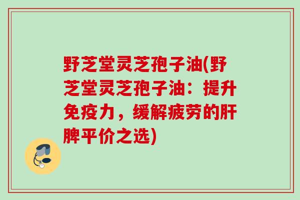 野芝堂灵芝孢子油(野芝堂灵芝孢子油:提升免疫力,缓解疲劳的脾平价之选) 野芝堂灵芝孢子油(野芝堂灵芝孢子油:提升免疫力,缓解疲劳的脾平价之选)