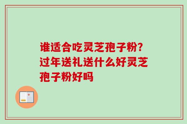 谁适合吃灵芝孢子粉？过年送礼送什么好灵芝孢子粉好吗