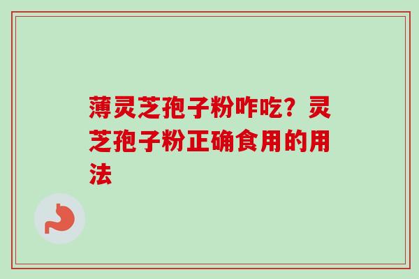 薄灵芝孢子粉咋吃？灵芝孢子粉正确食用的用法