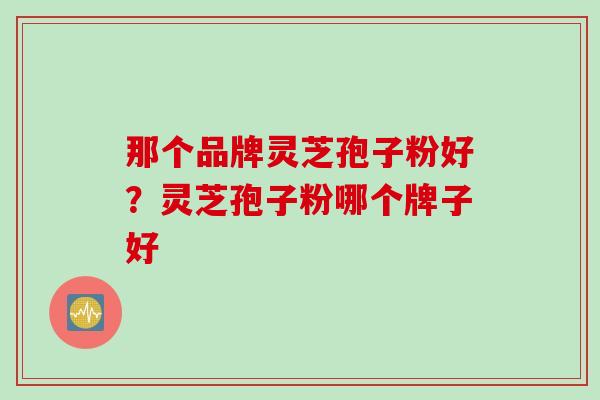 那个品牌灵芝孢子粉好？灵芝孢子粉哪个牌子好