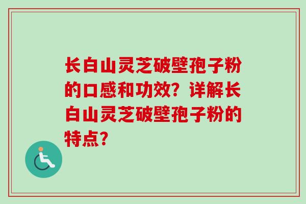 长白山灵芝破壁孢子粉的口感和功效？详解长白山灵芝破壁孢子粉的特点？