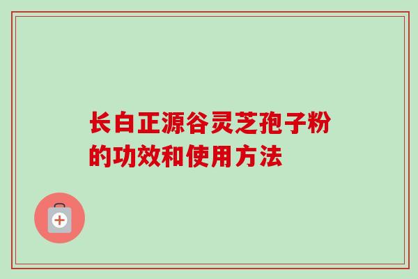长白正源谷灵芝孢子粉的功效和使用方法