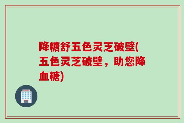 降糖舒五色灵芝破壁(五色灵芝破壁，助您降血糖)