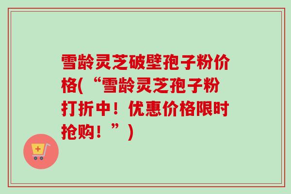 雪龄灵芝破壁孢子粉价格(“雪龄灵芝孢子粉打折中！优惠价格限时抢购！”)