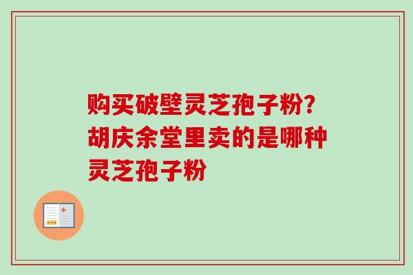 购买破壁灵芝孢子粉？胡庆余堂里卖的是哪种灵芝孢子粉