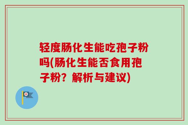 轻度肠化生能吃孢子粉吗(肠化生能否食用孢子粉？解析与建议)