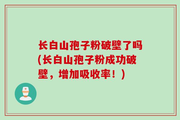 长白山孢子粉破壁了吗(长白山孢子粉成功破壁，增加吸收率！)