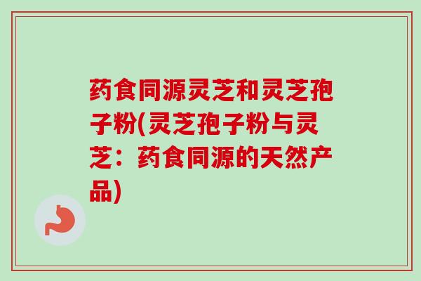 药食同源灵芝和灵芝孢子粉(灵芝孢子粉与灵芝：药食同源的天然产品)