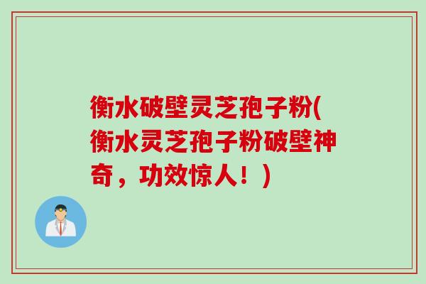 衡水破壁灵芝孢子粉(衡水灵芝孢子粉破壁神奇，功效惊人！)