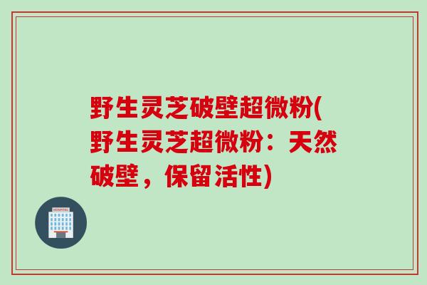 野生灵芝破壁超微粉(野生灵芝超微粉：天然破壁，保留活性)