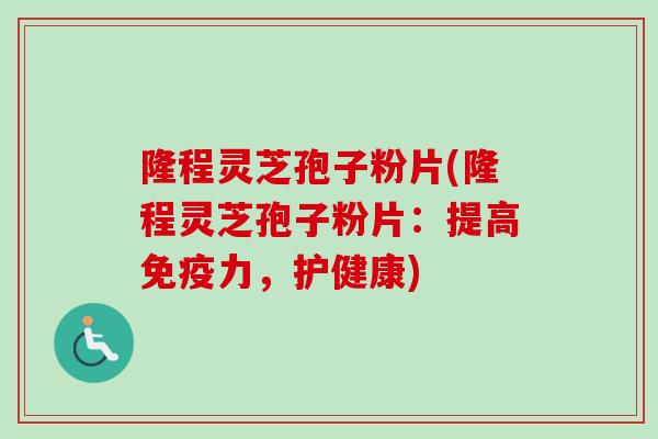 隆程灵芝孢子粉片(隆程灵芝孢子粉片：提高免疫力，护健康)