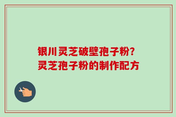 银川灵芝破壁孢子粉？灵芝孢子粉的制作配方