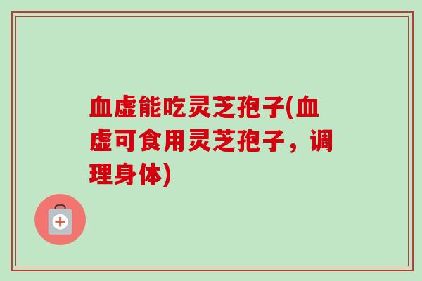 血虚能吃灵芝孢子(血虚可食用灵芝孢子，调理身体)