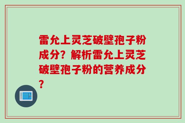 雷允上灵芝破壁孢子粉成分？解析雷允上灵芝破壁孢子粉的营养成分？
