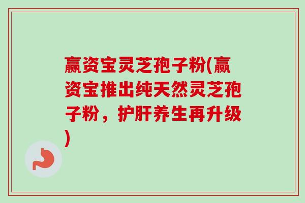 赢资宝灵芝孢子粉(赢资宝推出纯天然灵芝孢子粉,养生再升级) 赢资宝灵芝孢子粉(赢资宝推出纯天然灵芝孢子粉,养生再升级)
