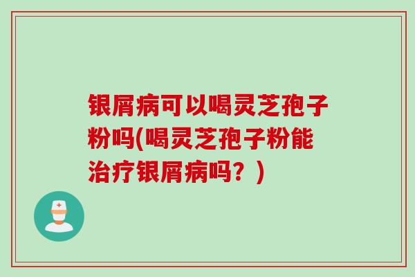 银屑病可以喝灵芝孢子粉吗(喝灵芝孢子粉能治疗银屑病吗？)