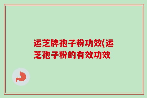 运芝牌孢子粉功效(运芝孢子粉的有效功效