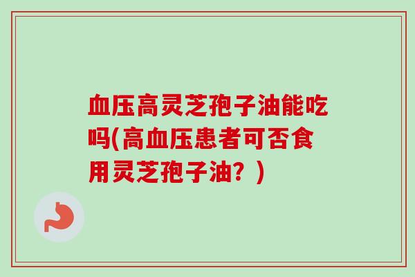 血压高灵芝孢子油能吃吗(高血压患者可否食用灵芝孢子油？)