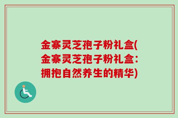 金寨灵芝孢子粉礼盒(金寨灵芝孢子粉礼盒：拥抱自然养生的精华)
