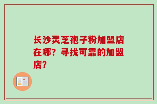 长沙灵芝孢子粉加盟店在哪？寻找可靠的加盟店？