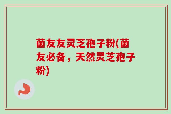 菌友友灵芝孢子粉(菌友必备，天然灵芝孢子粉)