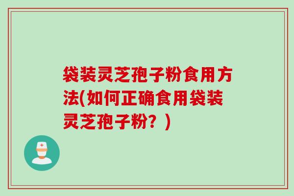 袋装灵芝孢子粉食用方法(如何正确食用袋装灵芝孢子粉？)