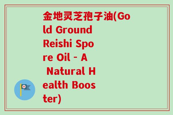 金地灵芝孢子油(Gold Ground Reishi Spore Oil - A Natural Health Booster)