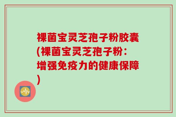 裸菌宝灵芝孢子粉胶囊(裸菌宝灵芝孢子粉：增强免疫力的健康保障)
