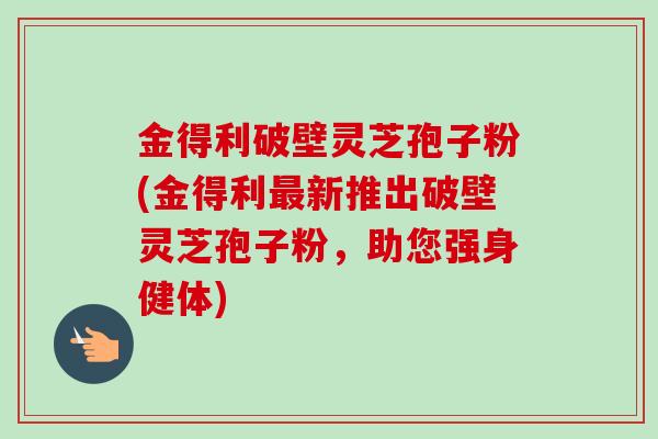 金得利破壁灵芝孢子粉(金得利最新推出破壁灵芝孢子粉，助您强身健体)