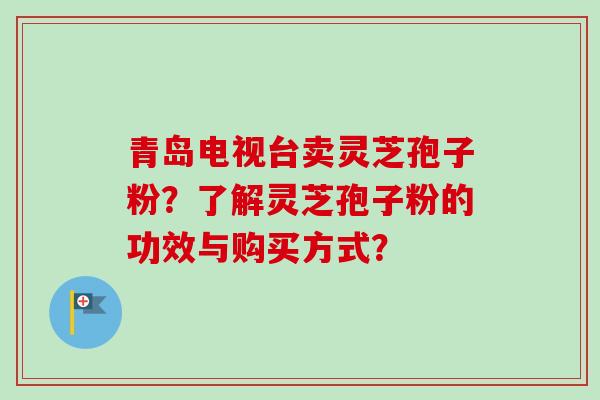青岛电视台卖灵芝孢子粉？了解灵芝孢子粉的功效与购买方式？