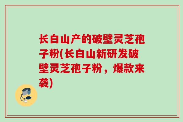长白山产的破壁灵芝孢子粉(长白山新研发破壁灵芝孢子粉,爆款来袭) 长白山产的破壁灵芝孢子粉(长白山新研发破壁灵芝孢子粉,爆款来袭)