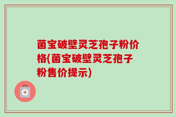 菌宝破壁灵芝孢子粉价格(菌宝破壁灵芝孢子粉售价提示) 菌宝破壁灵芝孢子粉价格(菌宝破壁灵芝孢子粉售价提示)
