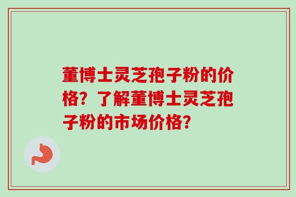 董博士灵芝孢子粉的价格？了解董博士灵芝孢子粉的市场价格？