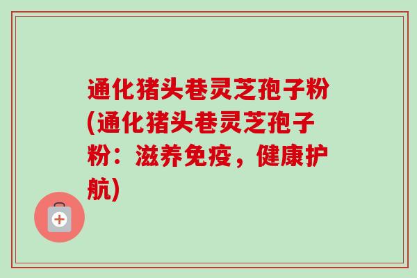 通化猪头巷灵芝孢子粉(通化猪头巷灵芝孢子粉：滋养免疫，健康护航)