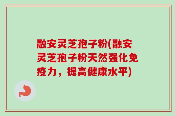 融安灵芝孢子粉(融安灵芝孢子粉天然强化免疫力，提高健康水平)