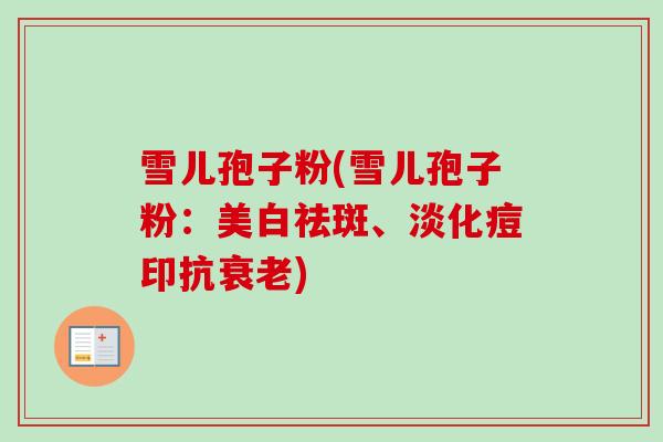 雪儿孢子粉(雪儿孢子粉：美白祛斑、淡化痘印抗衰老)