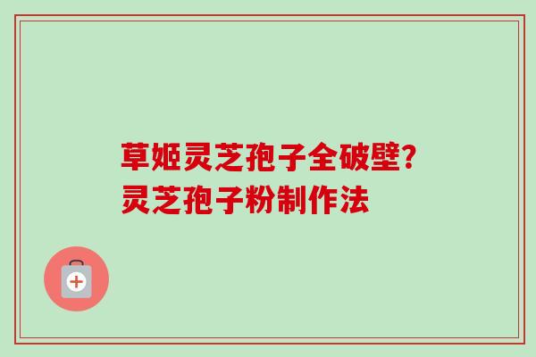 草姬灵芝孢子全破壁？灵芝孢子粉制作法