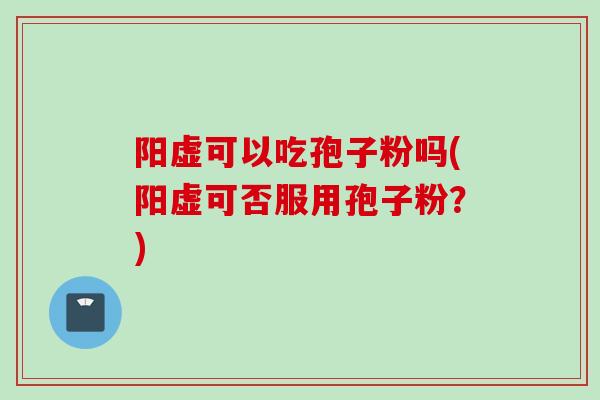 阳虚可以吃孢子粉吗(阳虚可否服用孢子粉？)