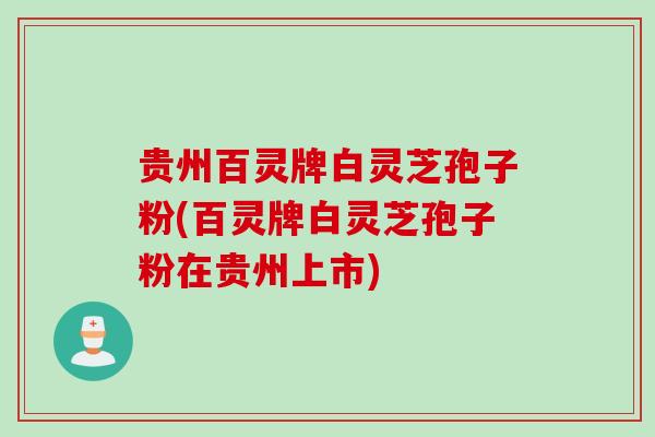 贵州百灵牌白灵芝孢子粉(百灵牌白灵芝孢子粉在贵州上市)
