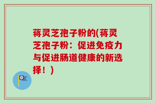 蒋灵芝孢子粉的(蒋灵芝孢子粉：促进免疫力与促进肠道健康的新选择！)