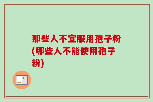 那些人不宜服用孢子粉(哪些人不能使用孢子粉)